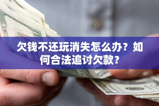 济南欠钱不还玩消失怎么办？如何合法追讨欠款？