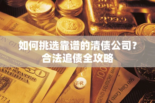 济南如何挑选靠谱的清债公司?合法追债全攻略 济南如何挑选靠谱的清债公司?合法追债全攻略