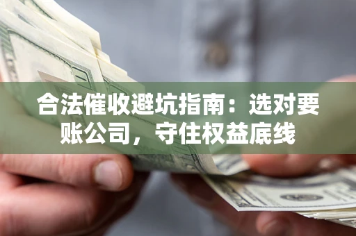 济南合法催收避坑指南：选对要账公司，守住权益底线