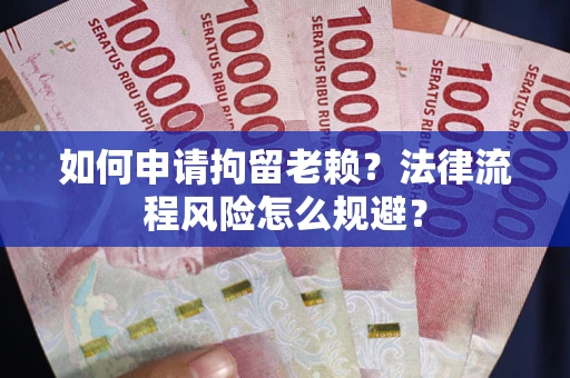 济南如何申请拘留老赖？法律流程风险怎么规避？