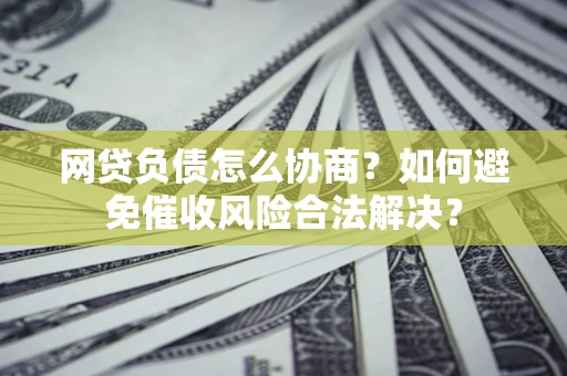 济南网贷负债怎么协商？如何避免催收风险合法解决？