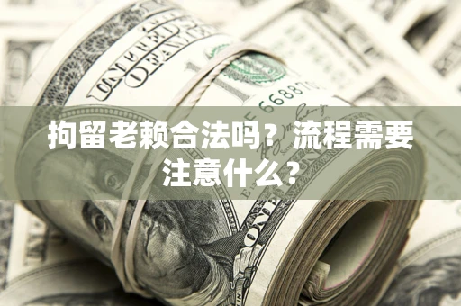 济南拘留老赖合法吗？流程需要注意什么？