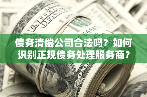 济南债务清偿公司合法吗？如何识别正规债务处理服务商？
