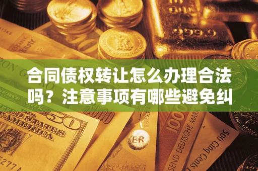 济南合同债权转让怎么办理合法吗？注意事项有哪些避免纠纷？