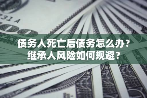 济南债务人死亡后债务怎么办？继承人风险如何规避？