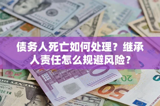 济南债务人死亡如何处理?继承人责任怎么规避风险? 济南债务人死亡如何处理?继承人责任怎么规避风险?