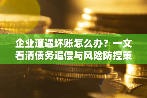 济南企业遭遇坏账怎么办？一文看清债务追偿与风险防控策略