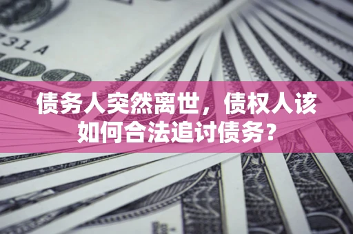 济南债务人突然离世，债权人该如何合法追讨债务？