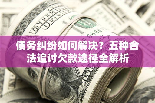 济南债务纠纷如何解决？五种合法追讨欠款途径全解析