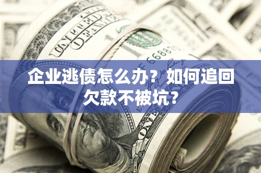 济南企业逃债怎么办？如何追回欠款不被坑？
