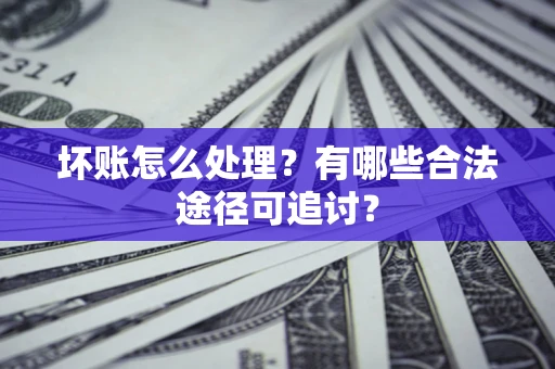 济南坏账怎么处理？有哪些合法途径可追讨？