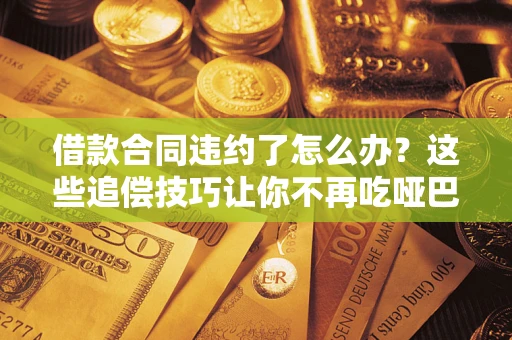 济南借款合同违约了怎么办？这些追偿技巧让你不再吃哑巴亏