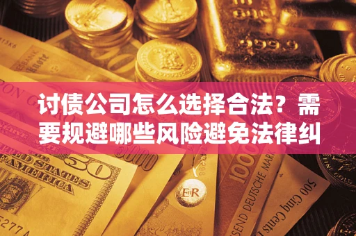 济南讨债公司怎么选择合法?需要规避哪些风险避免法律纠纷? 济南讨债公司怎么选择合法?需要规避哪些风险避免法律纠纷?
