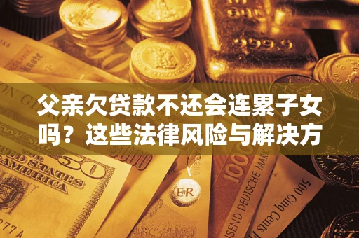 济南父亲欠贷款不还会连累子女吗？这些法律风险与解决方法要早知道！