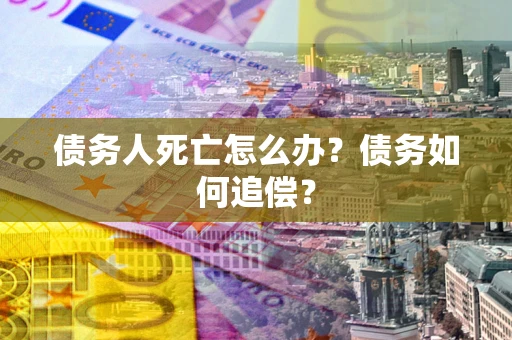 济南债务人死亡怎么办？债务如何追偿？