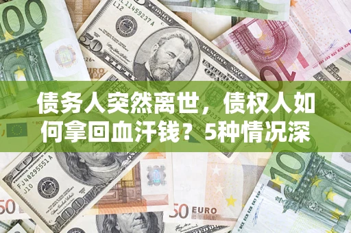 济南债务人突然离世，债权人如何拿回血汗钱？5种情况深度解析