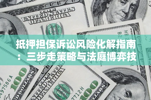 济南抵押担保诉讼风险化解指南：三步走策略与法庭博弈技巧