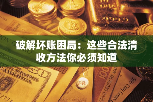 济南破解坏账困局：这些合法清收方法你必须知道