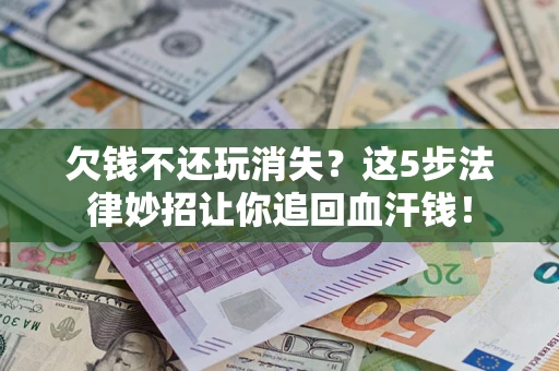 济南欠钱不还玩消失？这5步法律妙招让你追回血汗钱！