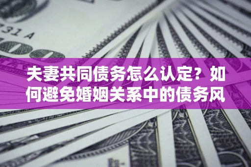 济南夫妻共同债务怎么认定？如何避免婚姻关系中的债务风险？