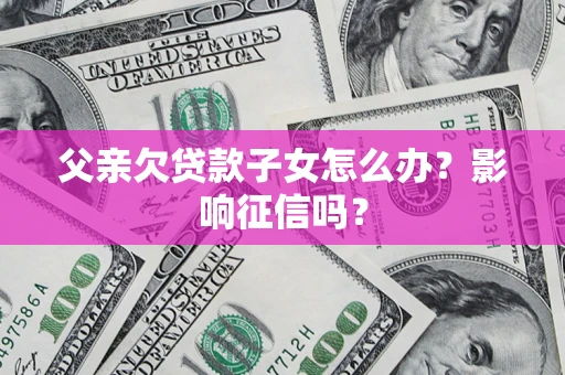 济南父亲欠贷款子女怎么办？影响征信吗？