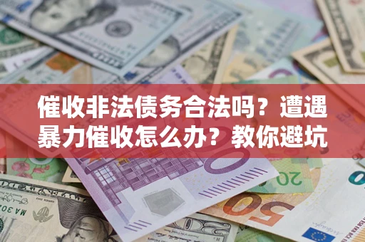济南催收非法债务合法吗？遭遇暴力催收怎么办？教你避坑指南！