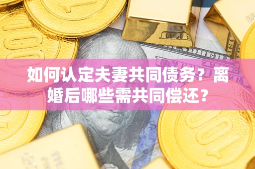 济南如何认定夫妻共同债务？离婚后哪些需共同偿还？