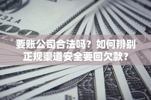 济南要账公司合法吗？如何辨别正规渠道安全要回欠款？