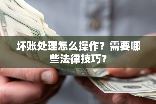 济南坏账处理怎么操作？需要哪些法律技巧？