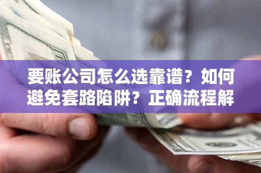 济南要账公司怎么选靠谱？如何避免套路陷阱？正确流程解析
