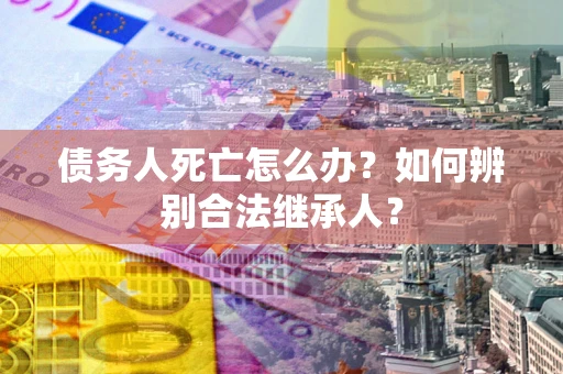 济南债务人死亡怎么办？如何辨别合法继承人？