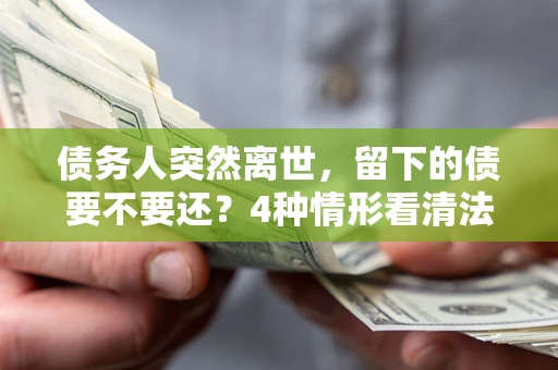 济南债务人突然离世，留下的债要不要还？4种情形看清法律判决
