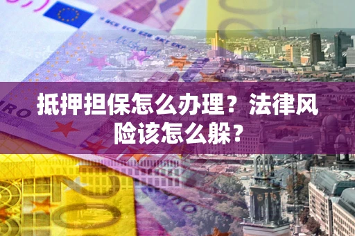 济南抵押担保怎么办理？法律风险该怎么躲？