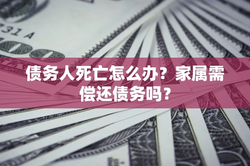 济南债务人死亡怎么办？家属需偿还债务吗？