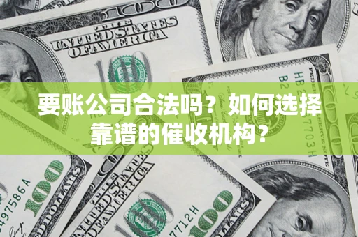 济南要账公司合法吗？如何选择靠谱的催收机构？