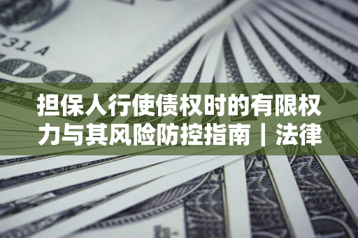济南担保人行使债权时的有限权力与其风险防控指南｜法律实务解析