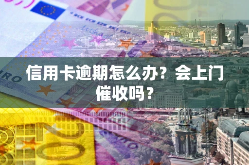 济南信用卡逾期怎么办？会上门催收吗？