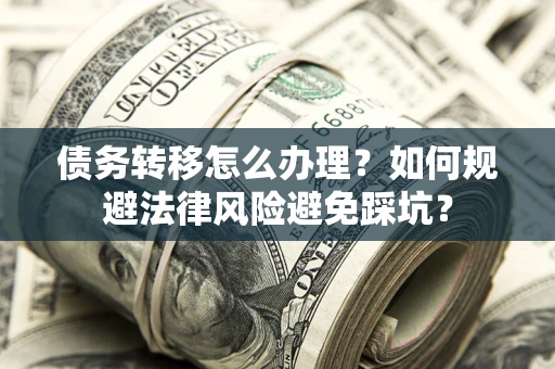 济南债务转移怎么办理？如何规避法律风险避免踩坑？