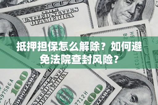 济南抵押担保怎么解除？如何避免法院查封风险？
