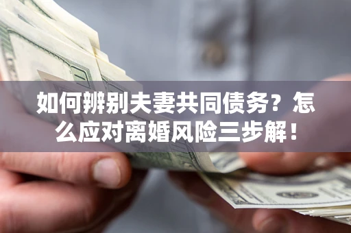 济南如何辨别夫妻共同债务？怎么应对离婚风险三步解！