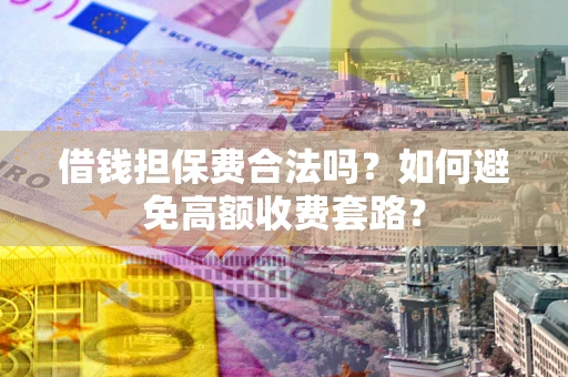 济南借钱担保费合法吗？如何避免高额收费套路？