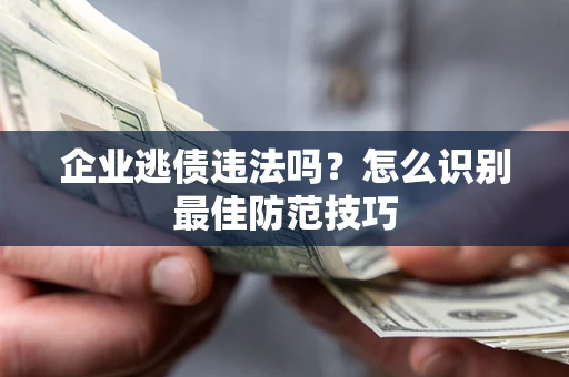 济南企业逃债违法吗？怎么识别最佳防范技巧
