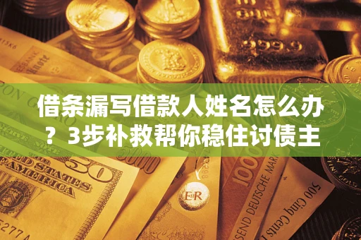 济南借条漏写借款人姓名怎么办？3步补救帮你稳住讨债主动权