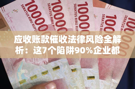 济南应收账款催收法律风险全解析：这7个陷阱90%企业都踩过（含合规应对指南）