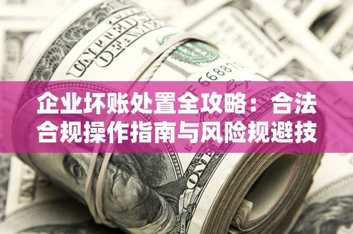 济南企业坏账处置全攻略：合法合规操作指南与风险规避技巧解析