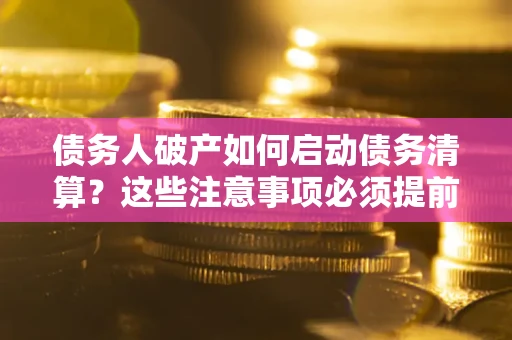 济南债务人破产如何启动债务清算？这些注意事项必须提前知道