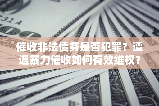 济南催收非法债务是否犯罪?遭遇暴力催收如何有效维权? 济南催收非法债务是否犯罪?遭遇暴力催收如何有效维权?