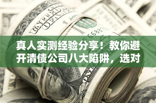 济南真人实测经验分享！教你避开清债公司八大陷阱，选对机构少走十年弯路