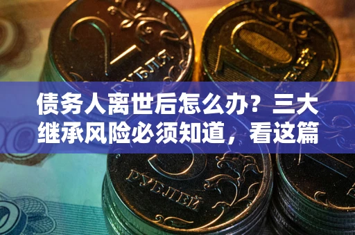 济南债务人离世后怎么办？三大继承风险必须知道，看这篇就够了