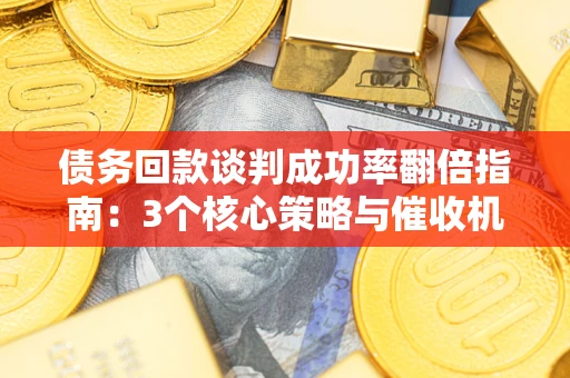济南债务回款谈判成功率翻倍指南：3个核心策略与催收机构避坑法则